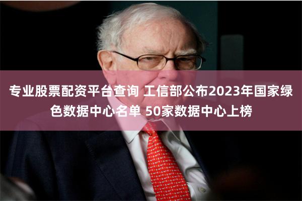 专业股票配资平台查询 工信部公布2023年国家绿色数据中心名单 50家数据中心上榜