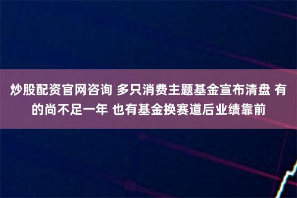 炒股配资官网咨询 多只消费主题基金宣布清盘 有的尚不足一年 也有基金换赛道后业绩靠前