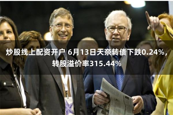 炒股线上配资开户 6月13日天奈转债下跌0.24%，转股溢价率315.44%