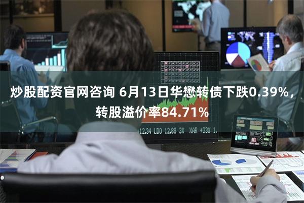 炒股配资官网咨询 6月13日华懋转债下跌0.39%，转股溢价率84.71%