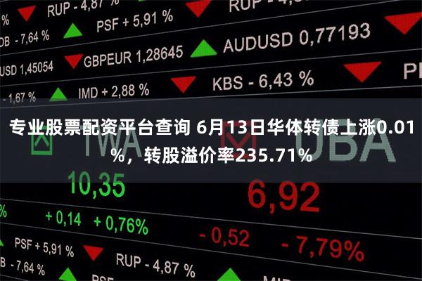 专业股票配资平台查询 6月13日华体转债上涨0.01%，转股溢价率235.71%