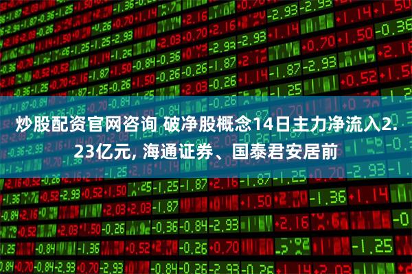 炒股配资官网咨询 破净股概念14日主力净流入2.23亿元, 海通证券、国泰君安居前