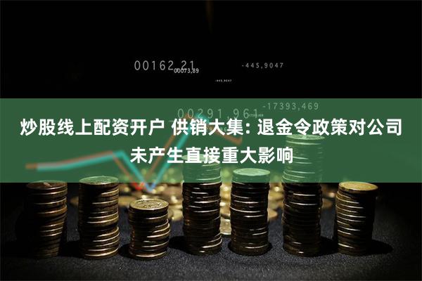 炒股线上配资开户 供销大集: 退金令政策对公司未产生直接重大影响