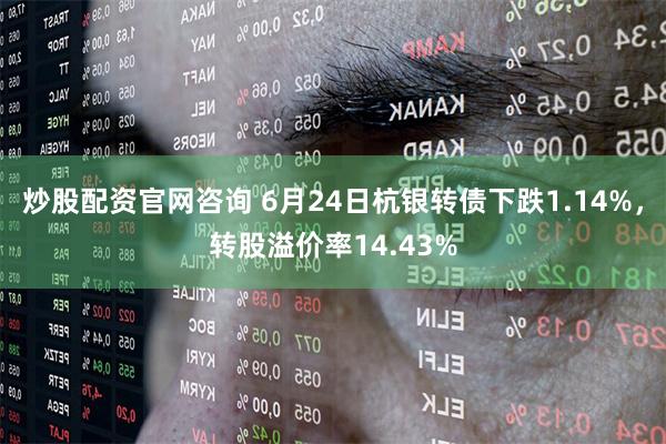 炒股配资官网咨询 6月24日杭银转债下跌1.14%，转股溢价率14.43%