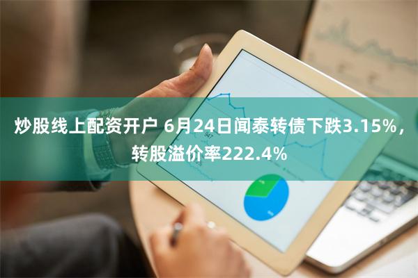 炒股线上配资开户 6月24日闻泰转债下跌3.15%，转股溢价率222.4%