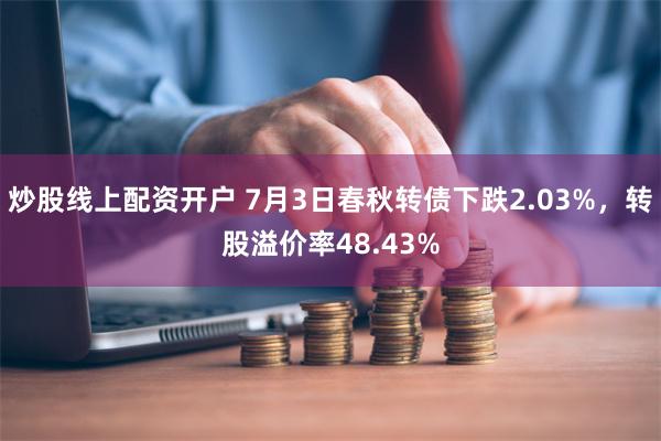 炒股线上配资开户 7月3日春秋转债下跌2.03%，转股溢价率48.43%