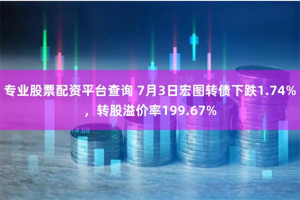 专业股票配资平台查询 7月3日宏图转债下跌1.74%，转股溢价率199.67%