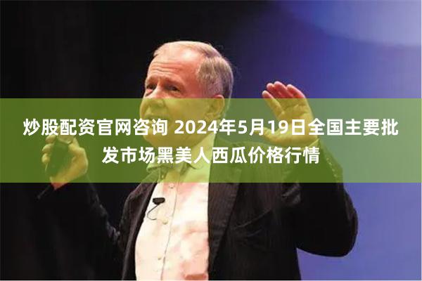 炒股配资官网咨询 2024年5月19日全国主要批发市场黑美人西瓜价格行情