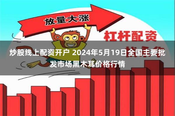 炒股线上配资开户 2024年5月19日全国主要批发市场黑木耳价格行情