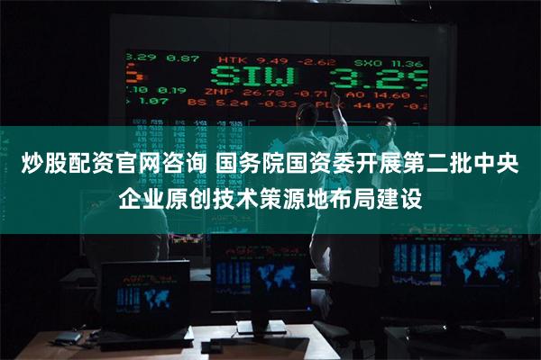 炒股配资官网咨询 国务院国资委开展第二批中央企业原创技术策源地布局建设