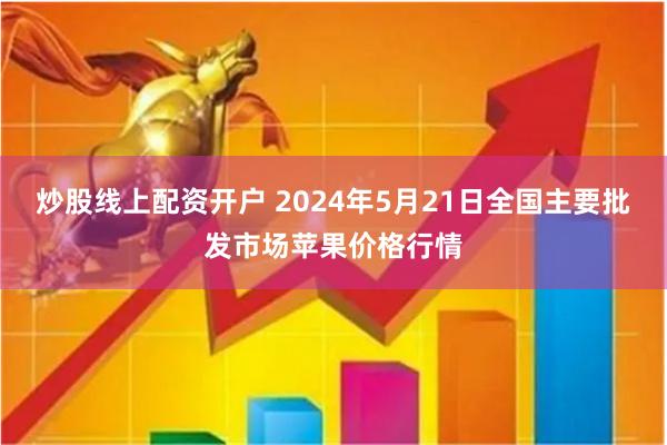 炒股线上配资开户 2024年5月21日全国主要批发市场苹果价格行情