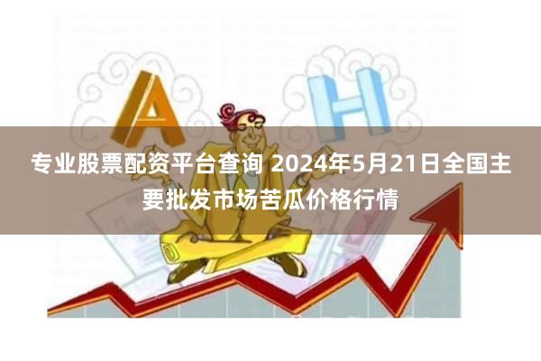 专业股票配资平台查询 2024年5月21日全国主要批发市场苦瓜价格行情