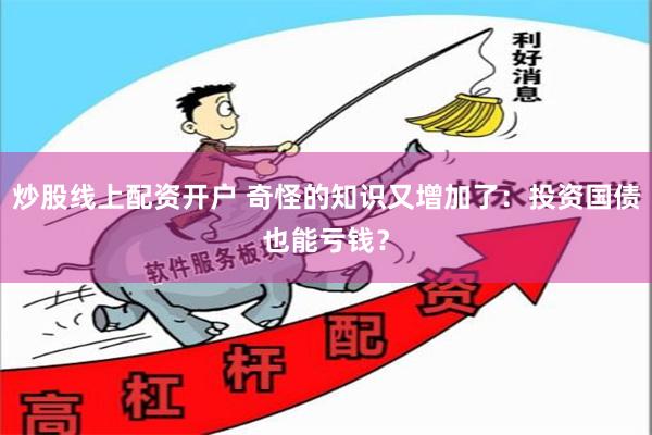 炒股线上配资开户 奇怪的知识又增加了：投资国债也能亏钱？