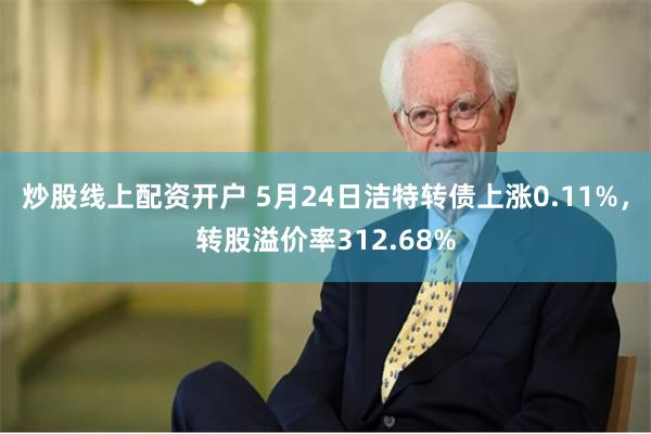 炒股线上配资开户 5月24日洁特转债上涨0.11%，转股溢价率312.68%