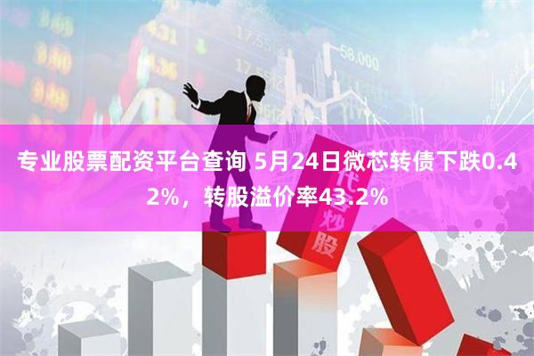 专业股票配资平台查询 5月24日微芯转债下跌0.42%，转股溢价率43.2%