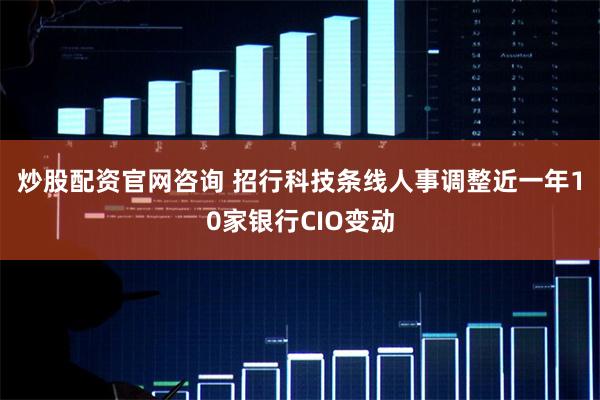 炒股配资官网咨询 招行科技条线人事调整　近一年10家银行CIO变动