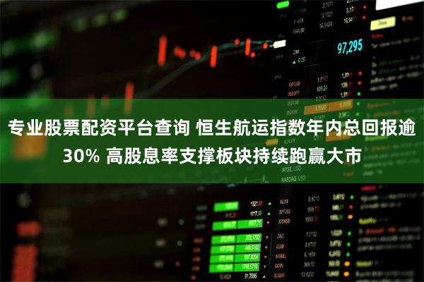 专业股票配资平台查询 恒生航运指数年内总回报逾30% 高股息率支撑板块持续跑赢大市