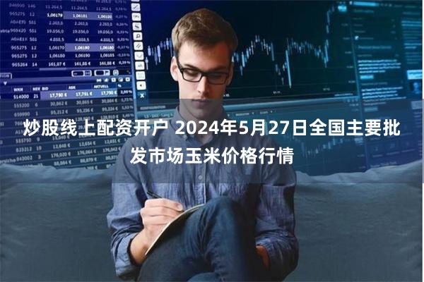 炒股线上配资开户 2024年5月27日全国主要批发市场玉米价格行情