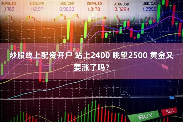 炒股线上配资开户 站上2400 眺望2500 黄金又要涨了吗？