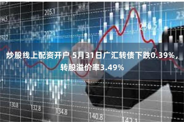 炒股线上配资开户 5月31日广汇转债下跌0.39%，转股溢价率3.49%