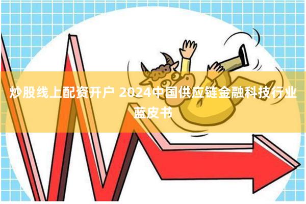 炒股线上配资开户 2024中国供应链金融科技行业蓝皮书