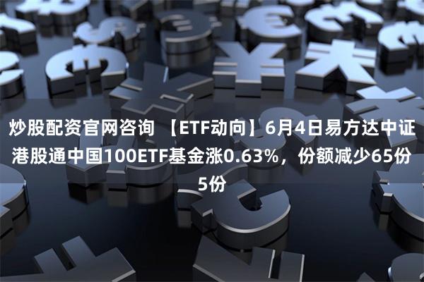 炒股配资官网咨询 【ETF动向】6月4日易方达中证港股通中国100ETF基金涨0.63%，份额减少65份