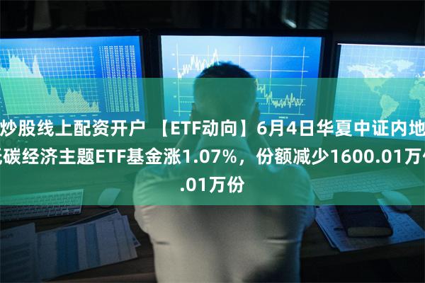 炒股线上配资开户 【ETF动向】6月4日华夏中证内地低碳经济主题ETF基金涨1.07%，份额减少1600.01万份