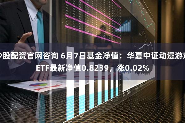 炒股配资官网咨询 6月7日基金净值：华夏中证动漫游戏ETF最新净值0.8239，涨0.02%