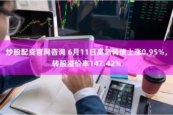 炒股配资官网咨询 6月11日高测转债上涨0.95%，转股溢价率147.42%