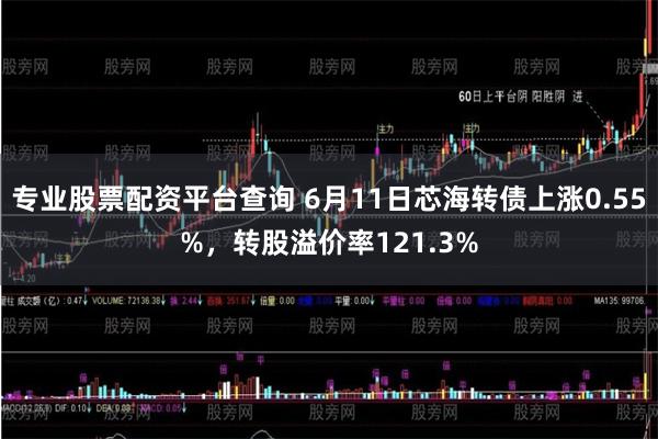 专业股票配资平台查询 6月11日芯海转债上涨0.55%，转股溢价率121.3%