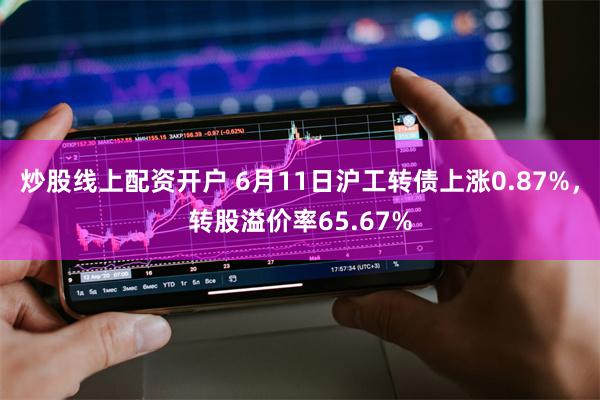 炒股线上配资开户 6月11日沪工转债上涨0.87%，转股溢价率65.67%