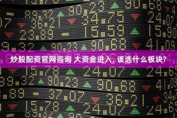 炒股配资官网咨询 大资金进入, 该选什么板块?