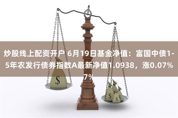 炒股线上配资开户 6月19日基金净值：富国中债1-5年农发行债券指数A最新净值1.0938，涨0.07%