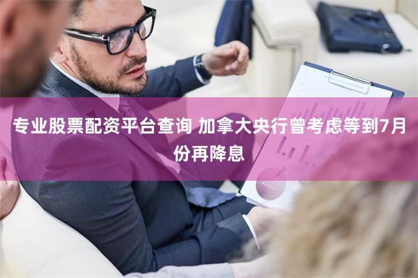 专业股票配资平台查询 加拿大央行曾考虑等到7月份再降息