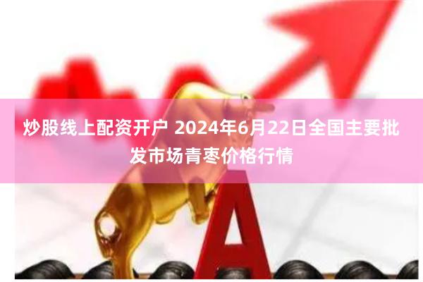 炒股线上配资开户 2024年6月22日全国主要批发市场青枣价格行情