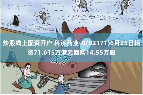 炒股线上配资开户 科济药业-B(02171)6月25日耗资71.615万港元回购14.55万股