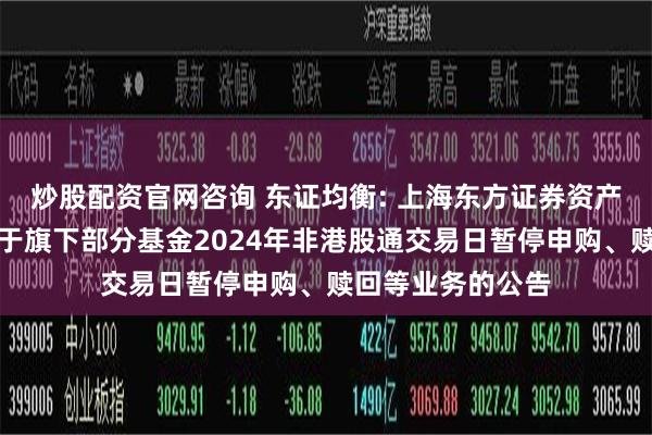 炒股配资官网咨询 东证均衡: 上海东方证券资产管理有限公司关于旗下部分基金2024年非港股通交易日暂停申购、赎回等业务的公告