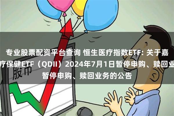 专业股票配资平台查询 恒生医疗指数ETF: 关于嘉实恒生医疗保健ETF（QDII）2024年7月1日暂停申购、赎回业务的公告