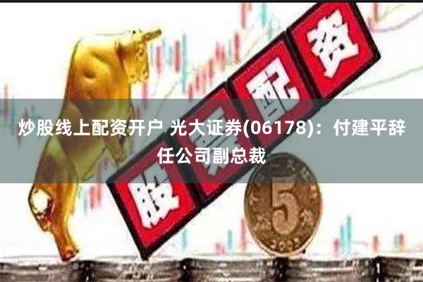 炒股线上配资开户 光大证券(06178)：付建平辞任公司副总裁