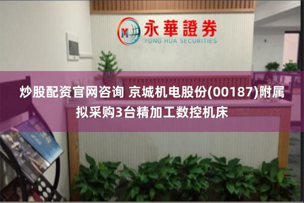 炒股配资官网咨询 京城机电股份(00187)附属拟采购3台精加工数控机床