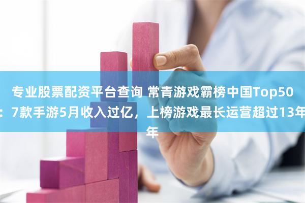 专业股票配资平台查询 常青游戏霸榜中国Top50：7款手游5月收入过亿，上榜游戏最长运营超过13年