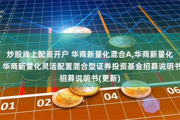 炒股线上配资开户 华商新量化混合A,华商新量化混合C: 华商新量化灵活配置混合型证券投资基金招募说明书(更新)