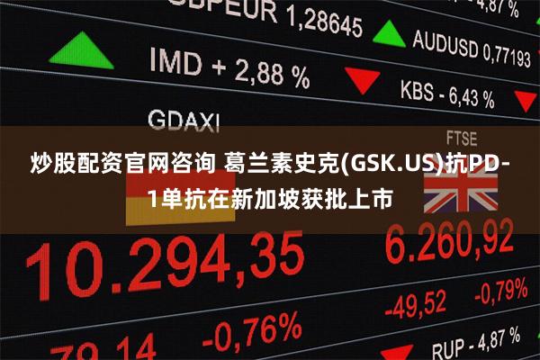 炒股配资官网咨询 葛兰素史克(GSK.US)抗PD-1单抗在新加坡获批上市