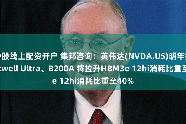 炒股线上配资开户 集邦咨询：英伟达(NVDA.US)明年推Blackwell Ultra、B200A 将拉升HBM3e 12hi消耗比重至40%