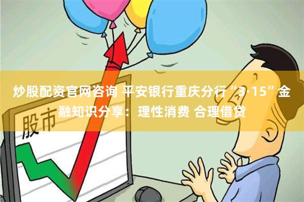 炒股配资官网咨询 平安银行重庆分行“3·15”金融知识分享：理性消费 合理借贷