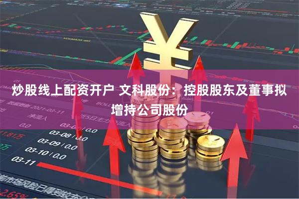 炒股线上配资开户 文科股份：控股股东及董事拟增持公司股份