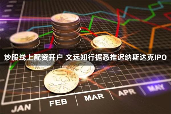 炒股线上配资开户 文远知行据悉推迟纳斯达克IPO