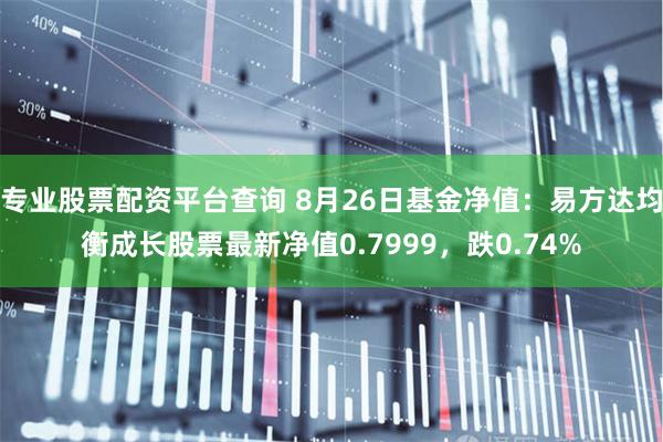 专业股票配资平台查询 8月26日基金净值：易方达均衡成长股票最新净值0.7999，跌0.74%