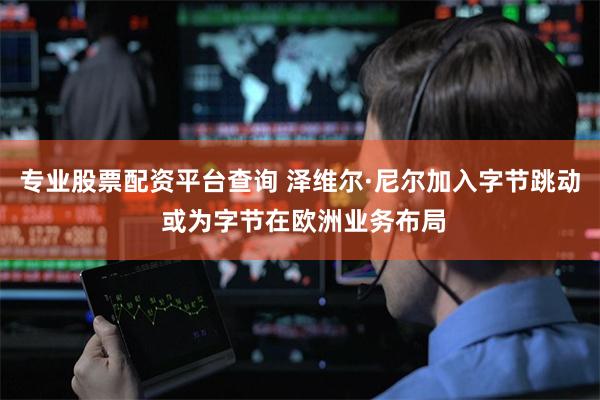 专业股票配资平台查询 泽维尔·尼尔加入字节跳动 或为字节在欧洲业务布局