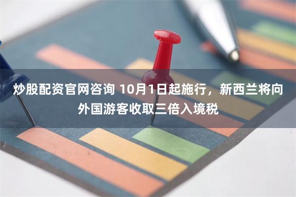 炒股配资官网咨询 10月1日起施行，新西兰将向外国游客收取三倍入境税